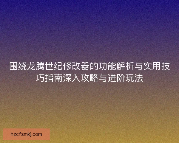围绕龙腾世纪修改器的功能解析与实用技巧指南深入攻略与进阶玩法