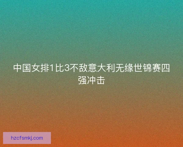 中国女排1比3不敌意大利无缘世锦赛四强冲击