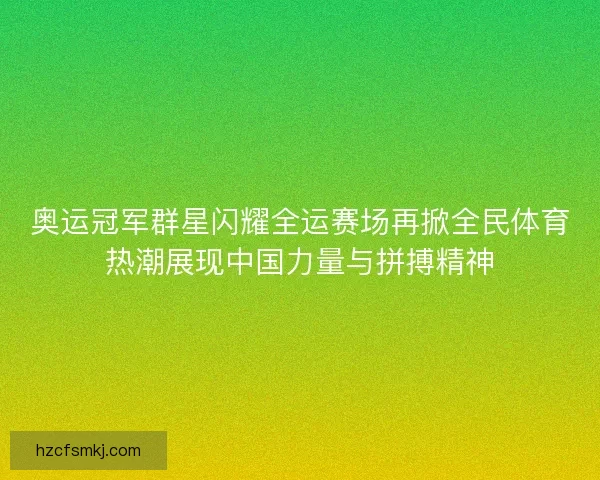 奥运冠军群星闪耀全运赛场再掀全民体育热潮展现中国力量与拼搏精神