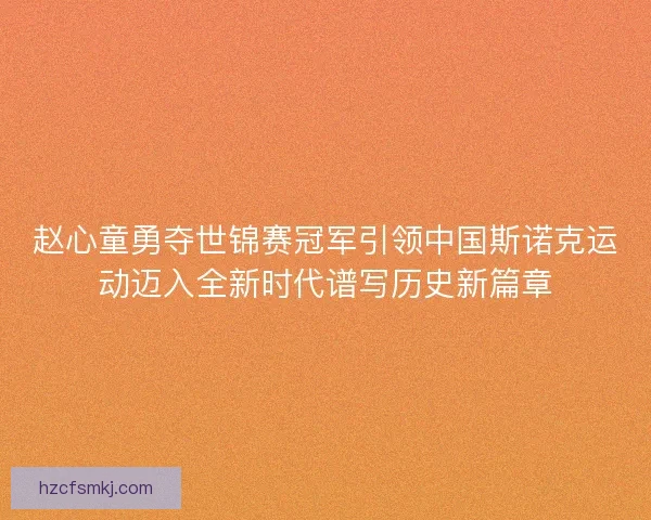 赵心童勇夺世锦赛冠军引领中国斯诺克运动迈入全新时代谱写历史新篇章